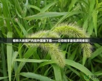 植物大戰(zhàn)僵尸內(nèi)掛外國版下載——讓你暢享最強(qiáng)游戲體驗(yàn)！