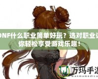 DNF什么職業(yè)簡單好玩？選對職業(yè)讓你輕松享受游戲樂趣！