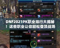 DNF2021PK職業(yè)排行大揭秘！這些職業(yè)讓你輕松登頂戰(zhàn)場(chǎng)