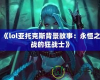 《lol亞托克斯背景故事：永恒之戰(zhàn)的狂戰(zhàn)士》