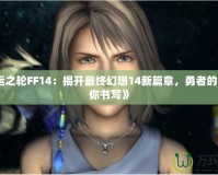 《命運(yùn)之輪FF14：揭開(kāi)最終幻想14新篇章，勇者的命運(yùn)由你書寫》