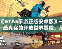 《GTA5手游正版安卓版》——最真實(shí)的開放世界冒險(xiǎn)，盡在掌中！