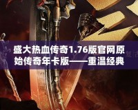 盛大熱血傳奇1.76版官網原始傳奇年卡版——重溫經典，榮耀再起！