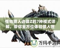 怪物獵人邊境Z的7種模式詳解，帶你全方位體驗(yàn)獵人世界的魅力