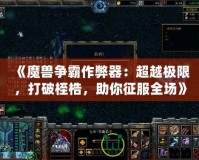 《魔獸爭霸作弊器：超越極限，打破桎梏，助你征服全場》