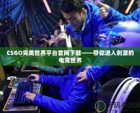 CSGO完美世界平臺官網(wǎng)下載——帶你進入刺激的電競世界