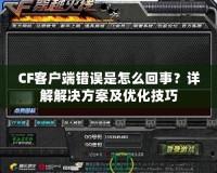 CF客戶端錯(cuò)誤是怎么回事？詳解解決方案及優(yōu)化技巧