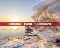 冰封傳奇官網(wǎng)：重溫經(jīng)典，開啟冰雪傳奇之旅