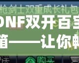 DNF雙開百寶箱——讓你暢享雙倍福利的游戲新體驗！