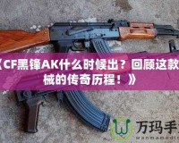 《CF黑鋒AK什么時候出？回顧這款槍械的傳奇歷程！》