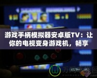 游戲手柄模擬器安卓版TV：讓你的電視變身游戲機(jī)，暢享極致游戲體驗(yàn)！