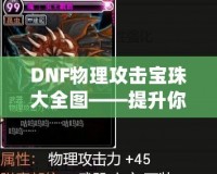 DNF物理攻擊寶珠大全圖——提升你的戰(zhàn)斗力！