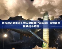 阿拉德之怒手游下載安卓版客戶端安裝：帶你暢享極致戰(zhàn)斗體驗(yàn)