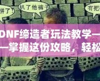 DNF締造者玩法教學(xué)——掌握這份攻略，輕松稱霸地下城！