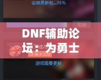 DNF輔助論壇：為勇士們提供最強(qiáng)游戲助手與交流平臺(tái)