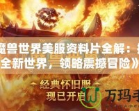 《魔獸世界美服資料片全解：探索全新世界，領(lǐng)略震撼冒險(xiǎn)》