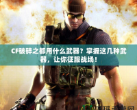 CF破碎之都用什么武器？掌握這幾種武器，讓你征服戰(zhàn)場！