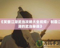 《笑傲江湖武當(dāng)攻略大全視頻：制霸江湖的武當(dāng)秘籍》