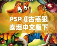 PSP《古惑狼泰坦中文版下載》——重溫經(jīng)典，體驗(yàn)瘋狂冒險(xiǎn)！