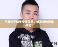 下載和平精英安裝免費(fèi)，暢享極致游戲體驗(yàn)！