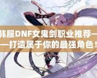 韓服DNF女鬼劍職業(yè)推薦——打造屬于你的最強(qiáng)角色！