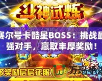 賽爾號卡酷星BOSS：挑戰(zhàn)最強對手，贏取豐厚獎勵！