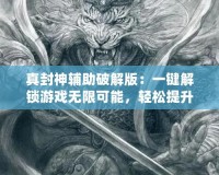 真封神輔助破解版：一鍵解鎖游戲無限可能，輕松提升戰(zhàn)力！