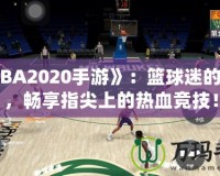 《NBA2020手游》：籃球迷的新寵，暢享指尖上的熱血競技！