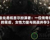 《生化危機(jī)吉爾扮演者：一位傳奇角色的背后，女性力量與挑戰(zhàn)并存》