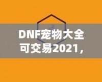 DNF寵物大全可交易2021，激活你的戰(zhàn)斗力與樂趣