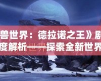 《魔獸世界：德拉諾之王》劇情動(dòng)畫深度解析——探索全新世界的奇幻旅程