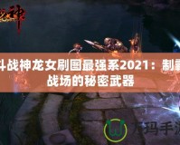 斗戰(zhàn)神龍女刷圖最強系2021：制霸戰(zhàn)場的秘密武器