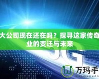 盛大公司現(xiàn)在還在嗎？探尋這家傳奇企業(yè)的變遷與未來(lái)