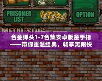 合金彈頭1-7合集安卓版金手指——帶你重溫經(jīng)典，暢享無(wú)限快感！