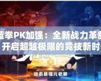 藍拳PK加強：全新戰(zhàn)力革新，開啟超越極限的競技新時代