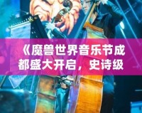 《魔獸世界音樂節(jié)成都盛大開啟，史詩級音樂之旅等你來戰(zhàn)！》