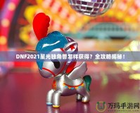 DNF2021星光獨(dú)角獸怎樣獲得？全攻略揭秘！