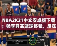 NBA2K21中文安卓版下載：暢享真實(shí)籃球體驗(yàn)，盡在掌中