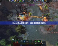 Dota2選人界面BGM：游戲體驗(yàn)的隱形藝術(shù)