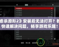 《虐殺原形2》安裝后無法打開？教你快速解決問題，暢享游戲樂趣！