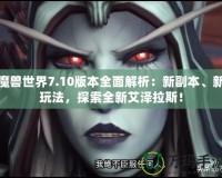 魔獸世界7.10版本全面解析：新副本、新玩法，探索全新艾澤拉斯！