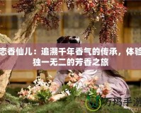 戀香仙兒：追溯千年香氣的傳承，體驗(yàn)獨(dú)一無(wú)二的芳香之旅