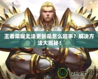 王者榮耀無法更新是怎么回事？解決方法大揭秘！