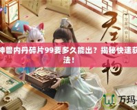 神武神獸內(nèi)丹碎片99要多久能出？揭秘快速獲取方法！