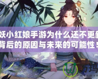 《狐妖小紅娘手游為什么還不更新？揭開背后的原因與未來的可能性！》