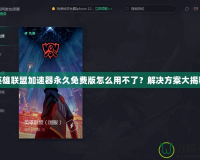 英雄聯(lián)盟加速器永久免費(fèi)版怎么用不了？解決方案大揭秘