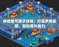 神武紫氣房子攻略：打造夢想家園，輕松提升戰(zhàn)力