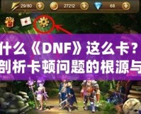 為什么《DNF》這么卡？深度剖析卡頓問題的根源與解決方案