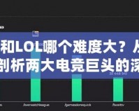 Dota和LOL哪個(gè)難度大？從不同維度剖析兩大電競(jìng)巨頭的深度與挑戰(zhàn)