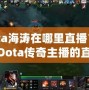 Dota海濤在哪里直播？揭開Dota傳奇主播的直播世界